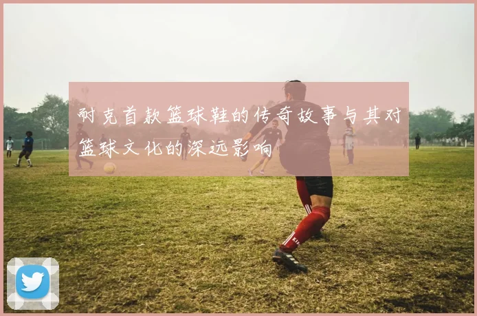 耐克首款篮球鞋的传奇故事与其对篮球文化的深远影响