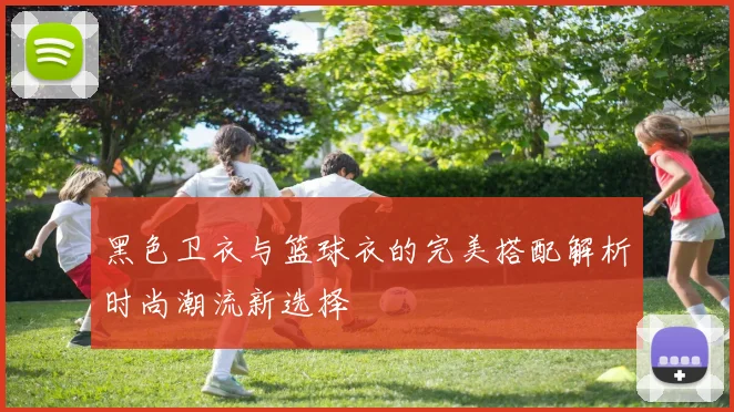 黑色卫衣与篮球衣的完美搭配解析时尚潮流新选择