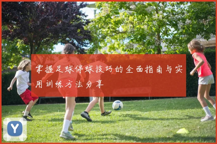 掌握足球停球技巧的全面指南与实用训练方法分享