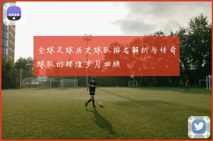 全球足球历史球队排名解析与传奇球队的辉煌岁月回顾