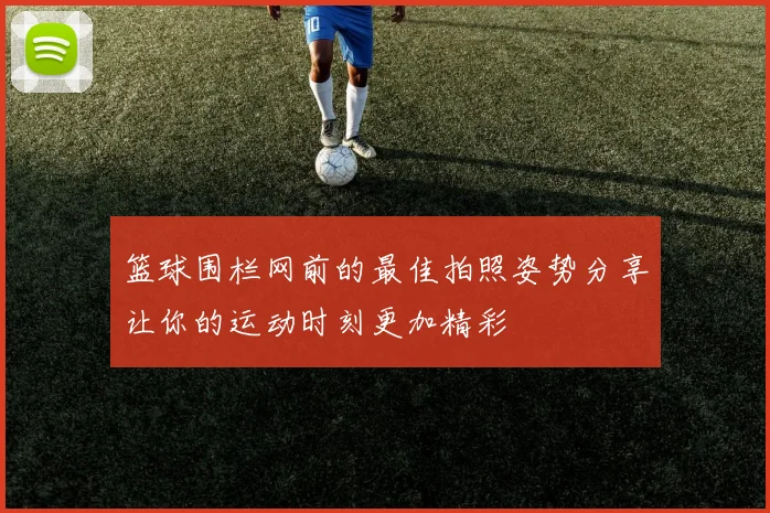 篮球围栏网前的最佳拍照姿势分享让你的运动时刻更加精彩