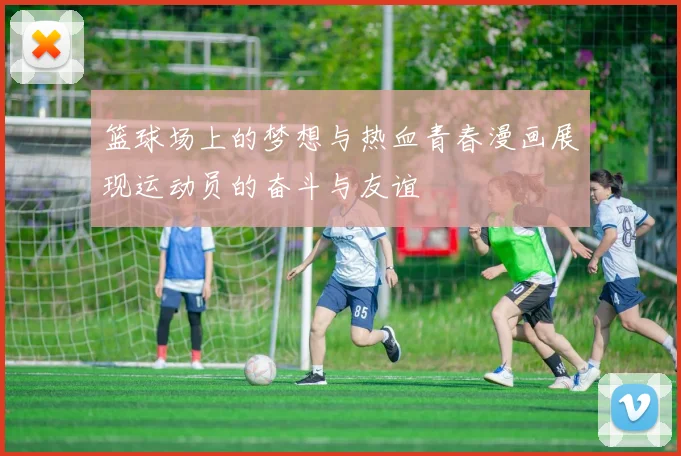 篮球场上的梦想与热血青春漫画展现运动员的奋斗与友谊