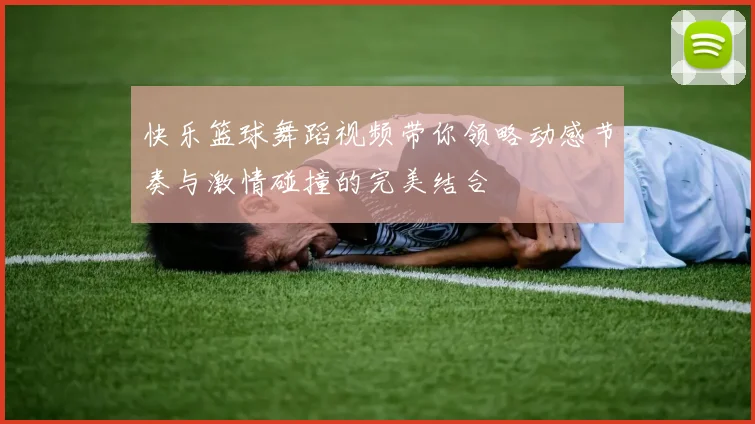 快乐篮球舞蹈视频带你领略动感节奏与激情碰撞的完美结合