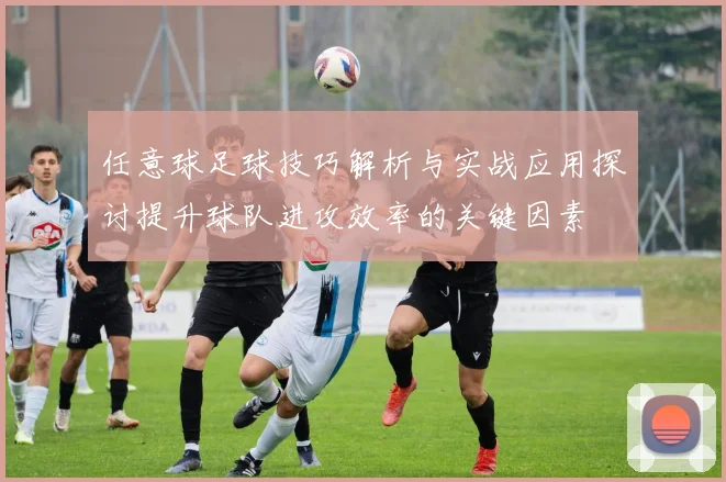 任意球足球技巧解析与实战应用探讨提升球队进攻效率的关键因素