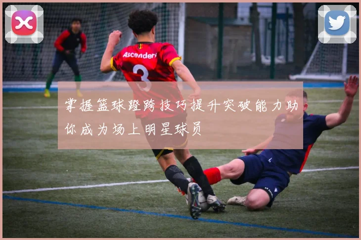掌握篮球蹬跨技巧提升突破能力助你成为场上明星球员