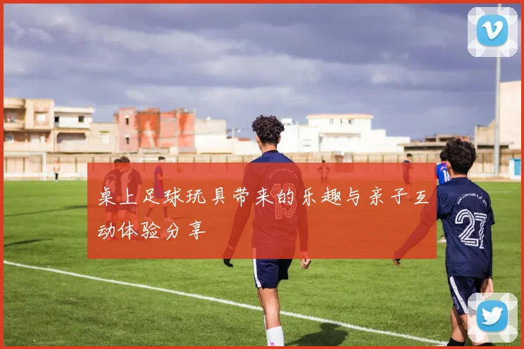 桌上足球玩具带来的乐趣与亲子互动体验分享