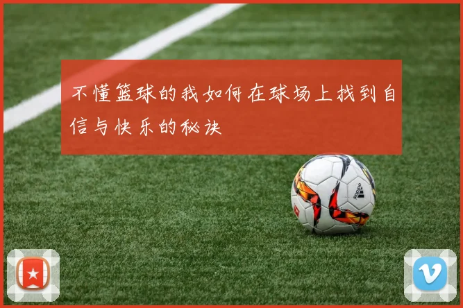 不懂篮球的我如何在球场上找到自信与快乐的秘诀