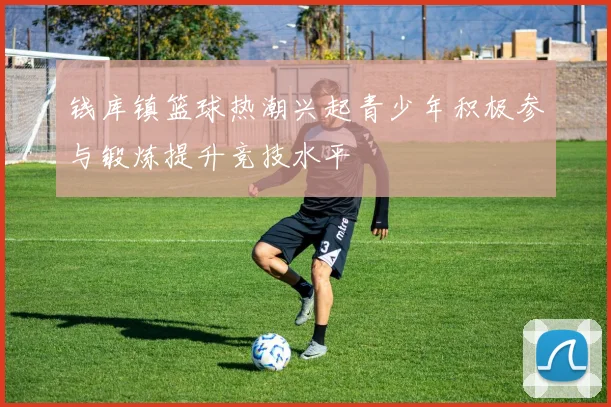 钱库镇篮球热潮兴起青少年积极参与锻炼提升竞技水平