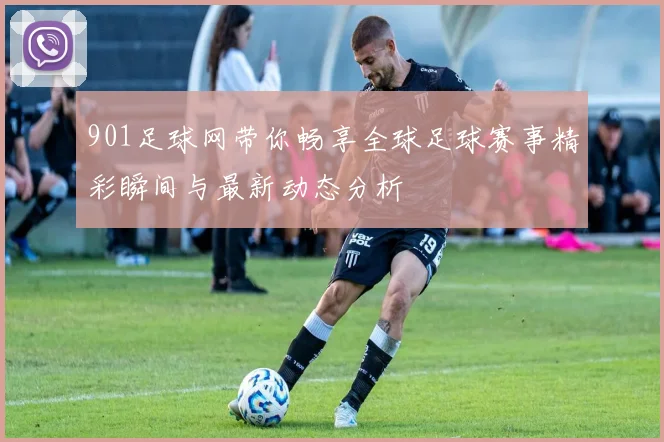 901足球网带你畅享全球足球赛事精彩瞬间与最新动态分析