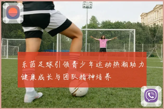 乐茵足球引领青少年运动热潮助力健康成长与团队精神培养