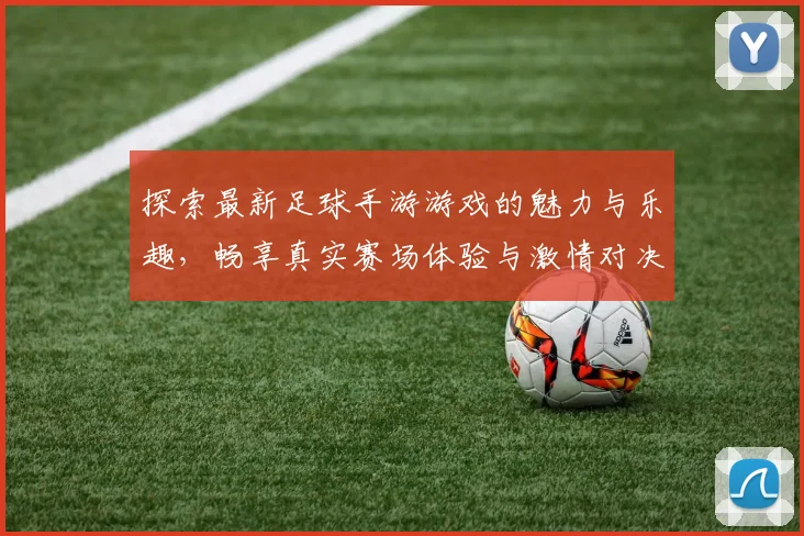探索最新足球手游游戏的魅力与乐趣，畅享真实赛场体验与激情对决