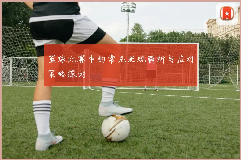 篮球比赛中的常见犯规解析与应对策略探讨
