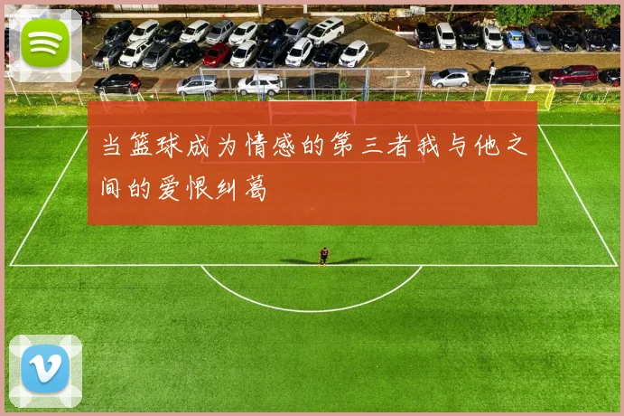 当篮球成为情感的第三者我与他之间的爱恨纠葛