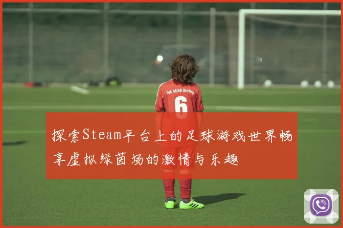 探索Steam平台上的足球游戏世界畅享虚拟绿茵场的激情与乐趣