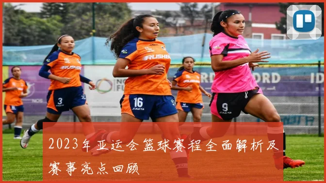 2023年亚运会篮球赛程全面解析及赛事亮点回顾